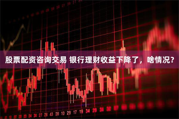 股票配资咨询交易 银行理财收益下降了，啥情况？