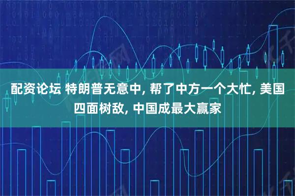 配资论坛 特朗普无意中, 帮了中方一个大忙, 美国四面树敌, 中国成最大赢家