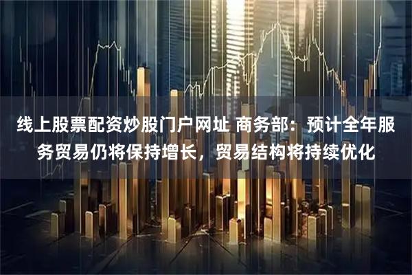 线上股票配资炒股门户网址 商务部：预计全年服务贸易仍将保持增长，贸易结构将持续优化