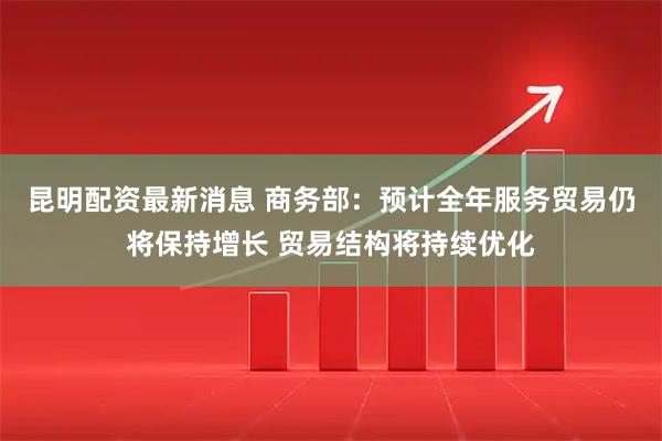 昆明配资最新消息 商务部：预计全年服务贸易仍将保持增长 贸易结构将持续优化