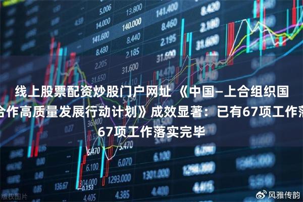 线上股票配资炒股门户网址 《中国—上合组织国家经贸合作高质量发展行动计划》成效显著：已有67项工作落实完毕