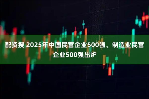 配资搜 2025年中国民营企业500强、制造业民营企业500强出炉