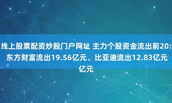 线上股票配资炒股门户网址 主力个股资金流出前20: 东方财富流出19.56亿元、比亚迪流出12.83亿元