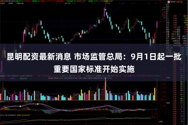 昆明配资最新消息 市场监管总局：9月1日起一批重要国家标准开始实施