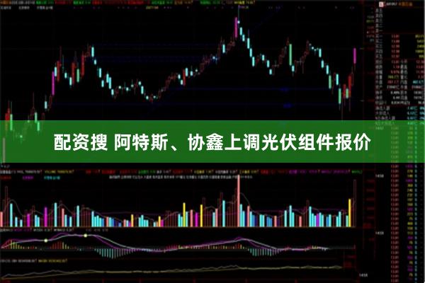 配资搜 阿特斯、协鑫上调光伏组件报价