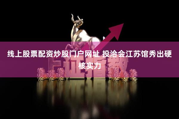 线上股票配资炒股门户网址 投洽会江苏馆秀出硬核实力