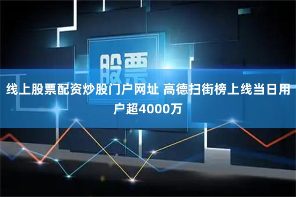 线上股票配资炒股门户网址 高德扫街榜上线当日用户超4000万