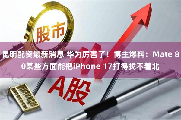 昆明配资最新消息 华为厉害了！博主爆料：Mate 80某些方面能把iPhone 17打得找不着北