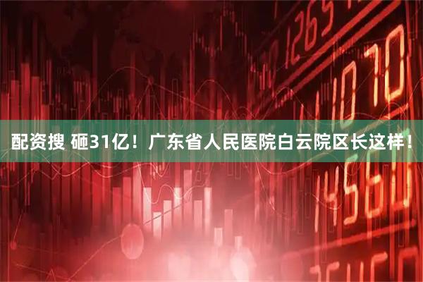 配资搜 砸31亿！广东省人民医院白云院区长这样！