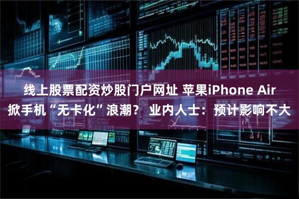 线上股票配资炒股门户网址 苹果iPhone Air掀手机“无卡化”浪潮？ 业内人士：预计影响不大