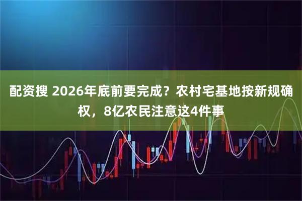 配资搜 2026年底前要完成？农村宅基地按新规确权，8亿农民注意这4件事