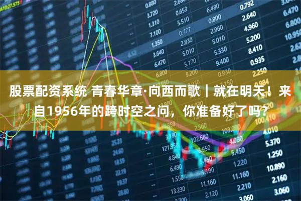 股票配资系统 青春华章·向西而歌｜就在明天！来自1956年的跨时空之问，你准备好了吗？