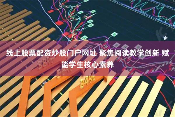 线上股票配资炒股门户网址 聚焦阅读教学创新 赋能学生核心素养