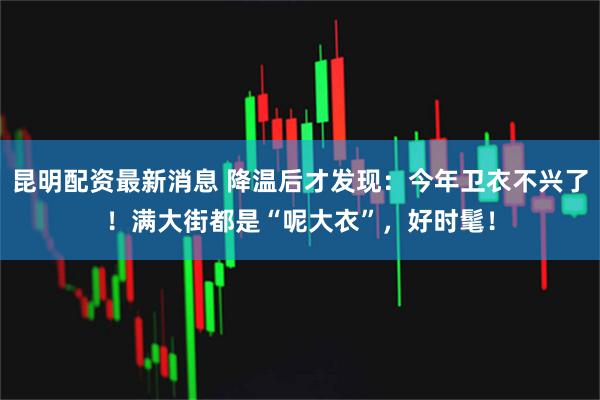 昆明配资最新消息 降温后才发现：今年卫衣不兴了！满大街都是“呢大衣”，好时髦！
