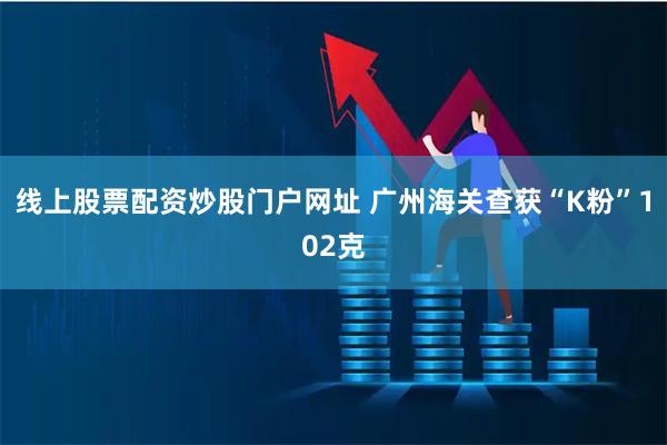 线上股票配资炒股门户网址 广州海关查获“K粉”102克