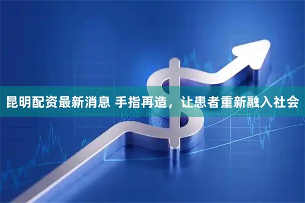 昆明配资最新消息 手指再造，让患者重新融入社会