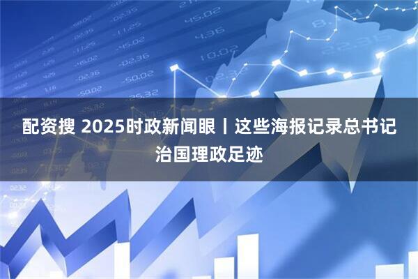 配资搜 2025时政新闻眼丨这些海报记录总书记治国理政足迹