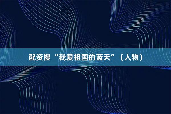 配资搜 “我爱祖国的蓝天”（人物）