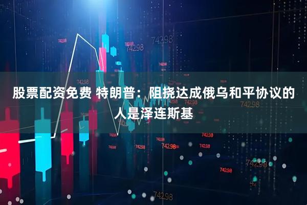 股票配资免费 特朗普：阻挠达成俄乌和平协议的人是泽连斯基