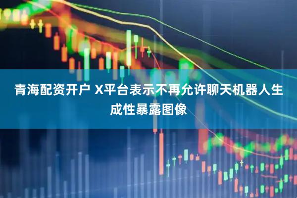 青海配资开户 X平台表示不再允许聊天机器人生成性暴露图像