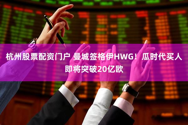 杭州股票配资门户 曼城签格伊HWG！瓜时代买人即将突破20亿欧