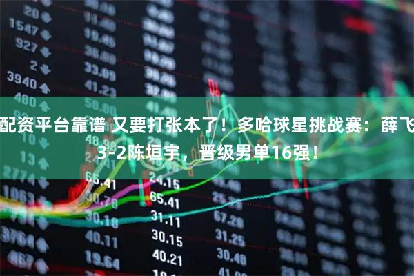 配资平台靠谱 又要打张本了！多哈球星挑战赛：薛飞3-2陈垣宇，晋级男单16强！