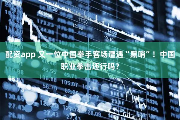 配资app 又一位中国拳手客场遭遇“黑哨”！中国职业拳击还行吗？