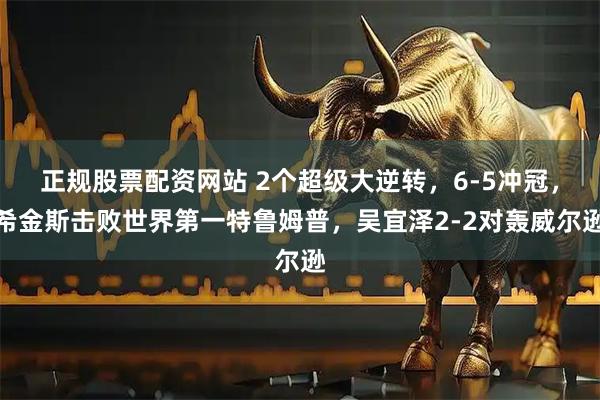 正规股票配资网站 2个超级大逆转，6-5冲冠，希金斯击败世界第一特鲁姆普，吴宜泽2-2对轰威尔逊
