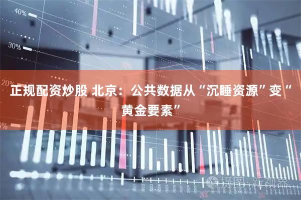 正规配资炒股 北京：公共数据从“沉睡资源”变“黄金要素”