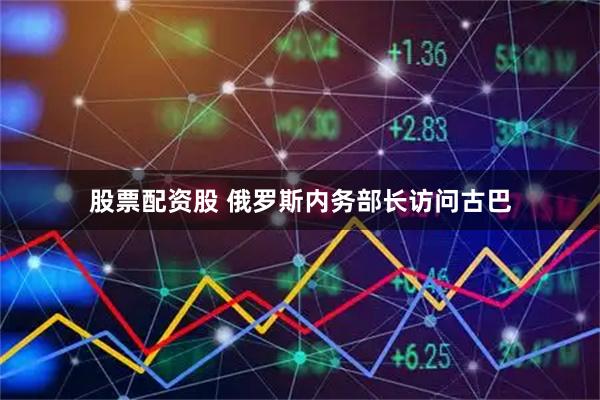 股票配资股 俄罗斯内务部长访问古巴