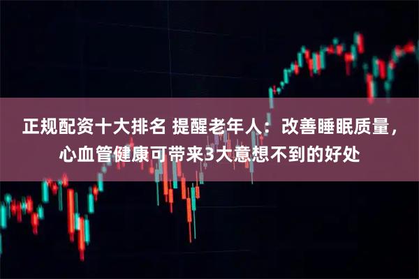 正规配资十大排名 提醒老年人：改善睡眠质量，心血管健康可带来3大意想不到的好处