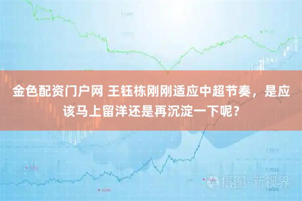 金色配资门户网 王钰栋刚刚适应中超节奏，是应该马上留洋还是再沉淀一下呢？