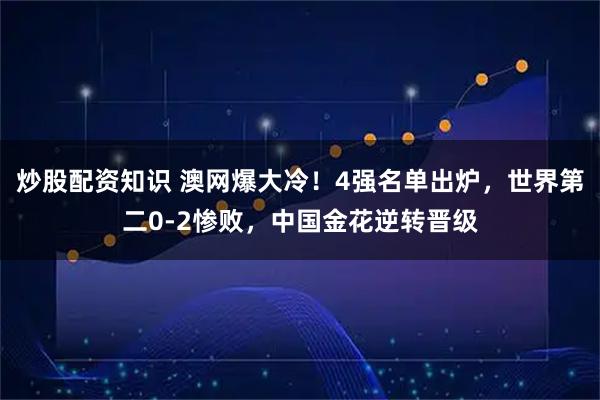 炒股配资知识 澳网爆大冷！4强名单出炉，世界第二0-2惨败，中国金花逆转晋级