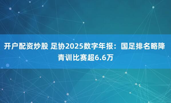 开户配资炒股 足协2025数字年报：国足排名略降 青训比赛超6.6万