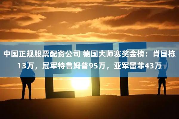中国正规股票配资公司 德国大师赛奖金榜:肖国栋13万,冠军特鲁姆普95万,亚军墨菲43万