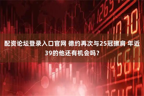 配资论坛登录入口官网 德约再次与25冠擦肩 年近39的他还有机会吗？