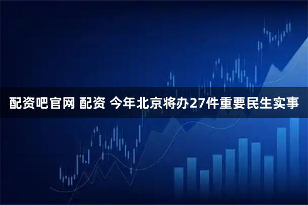 配资吧官网 配资 今年北京将办27件重要民生实事
