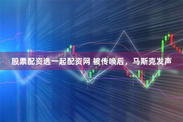 股票配资选一起配资网 被传唤后，马斯克发声