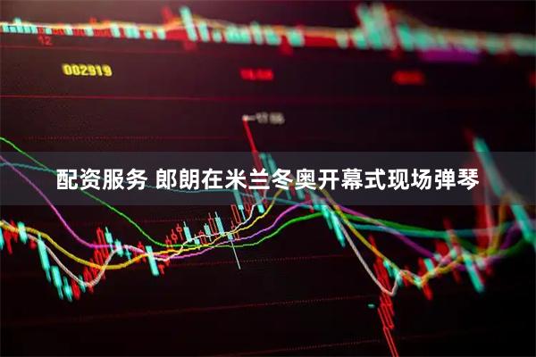 配资服务 郎朗在米兰冬奥开幕式现场弹琴