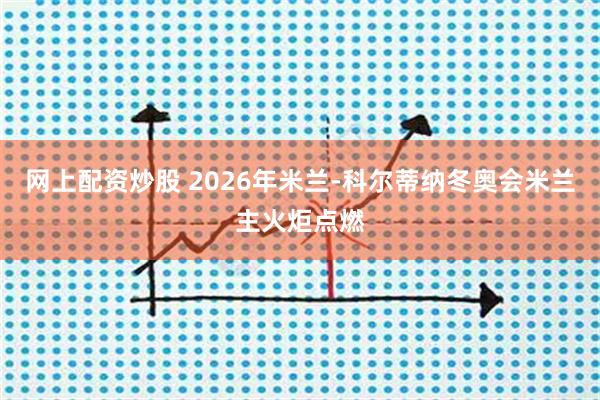 网上配资炒股 2026年米兰-科尔蒂纳冬奥会米兰主火炬点燃