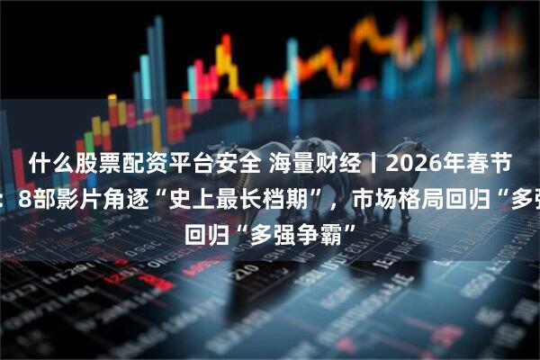 什么股票配资平台安全 海量财经丨2026年春节档前瞻：8部影片角逐“史上最长档期”，市场格局回归“多强争霸”