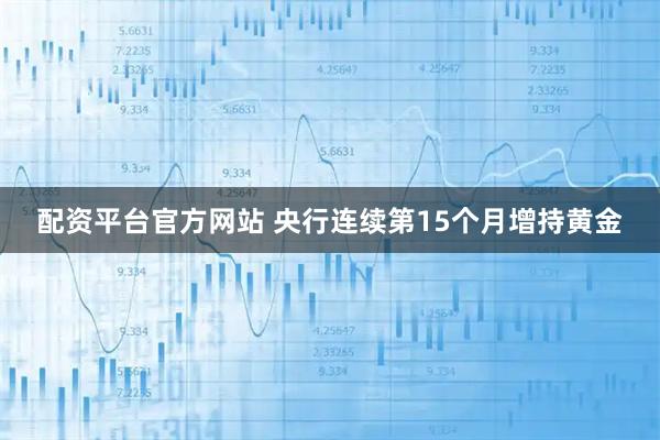 配资平台官方网站 央行连续第15个月增持黄金