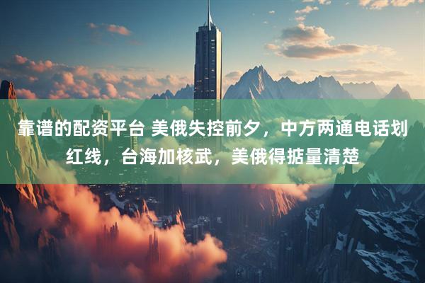 靠谱的配资平台 美俄失控前夕，中方两通电话划红线，台海加核武，美俄得掂量清楚