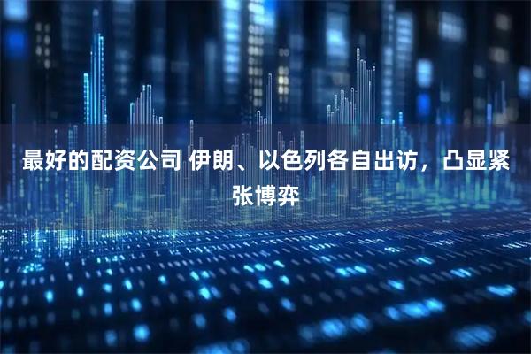 最好的配资公司 伊朗、以色列各自出访，凸显紧张博弈