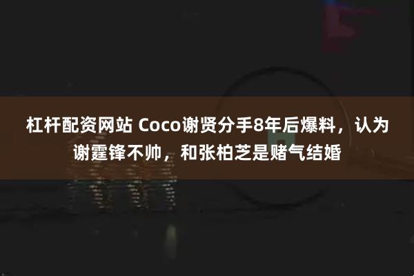 杠杆配资网站 Coco谢贤分手8年后爆料，认为谢霆锋不帅，和张柏芝是赌气结婚