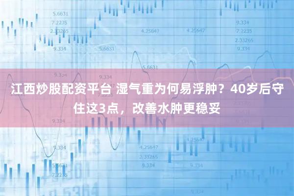 江西炒股配资平台 湿气重为何易浮肿？40岁后守住这3点，改善水肿更稳妥