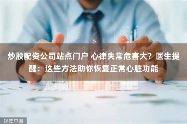炒股配资公司站点门户 心律失常危害大？医生提醒：这些方法助你恢复正常心脏功能