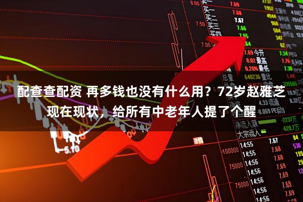 配查查配资 再多钱也没有什么用？72岁赵雅芝现在现状，给所有中老年人提了个醒