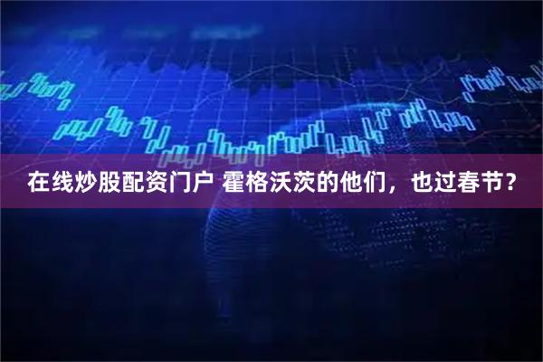 在线炒股配资门户 霍格沃茨的他们，也过春节？