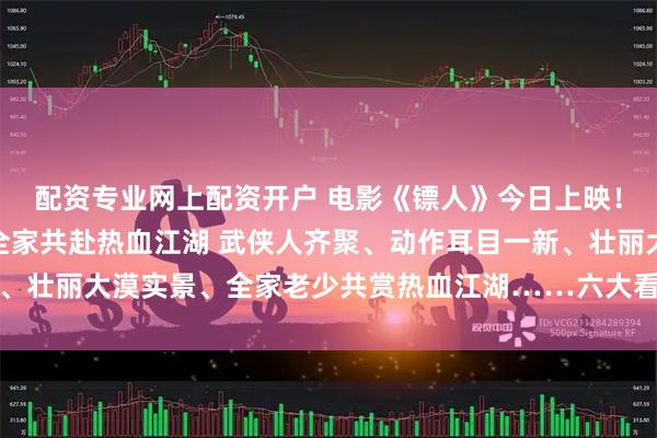 配资专业网上配资开户 电影《镖人》今日上映！曝“再出山”特辑 邀全家共赴热血江湖 武侠人齐聚、动作耳目一新、壮丽大漠实景、全家老少共赏热血江湖……六大看点解锁开年武林盛宴